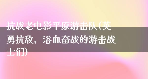 抗战老电影平原游击队(英勇抗敌，浴血奋战的游击战士们)