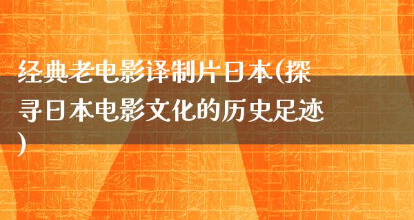 经典老电影译制片日本(探寻日本电影文化的历史足迹)