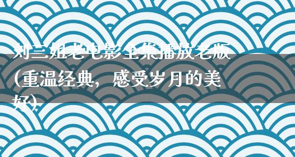 刘三姐老电影全集播放老版(重温经典，感受岁月的美好)