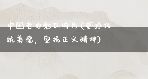 中国老电影反特片(重拾传统美德，宣扬正义精神)