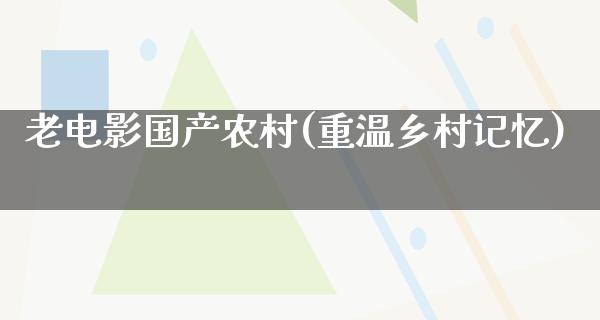 老电影国产农村(重温乡村记忆)