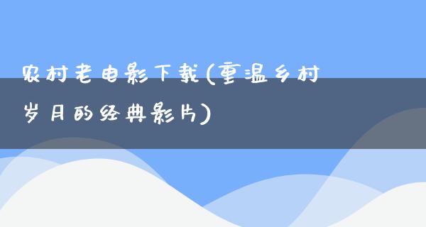 农村老电影下载(重温乡村岁月的经典影片)