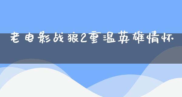 老电影战狼2重温英雄情怀