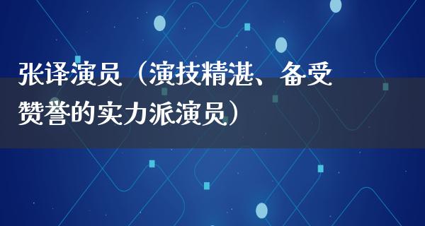 张译演员（演技精湛、备受赞誉的实力派演员）