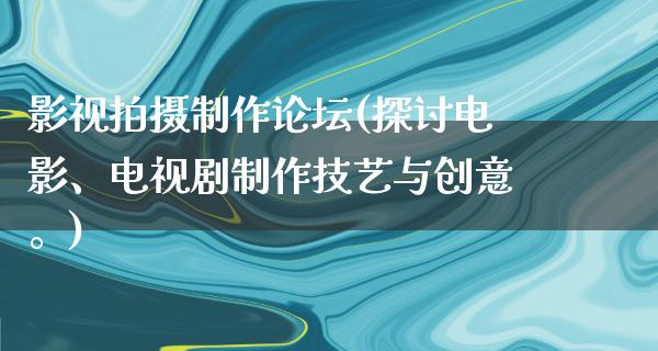 影视拍摄制作论坛(探讨电影、电视剧制作技艺与创意。)