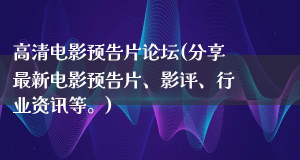 高清电影预告片论坛(分享最新电影预告片、影评、行业资讯等。)