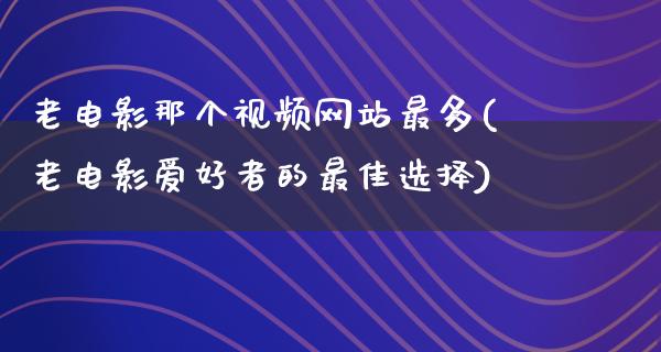 老电影那个视频网站最多(老电影爱好者的最佳选择)