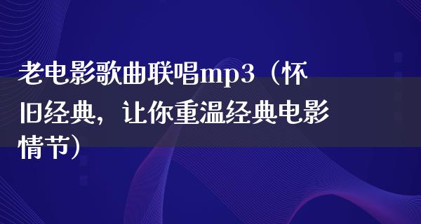 老电影歌曲联唱mp3（怀旧经典，让你重温经典电影情节）