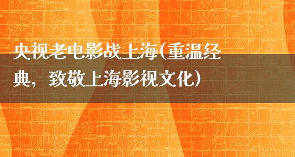 央视老电影战上海(重温经典，致敬上海影视文化)