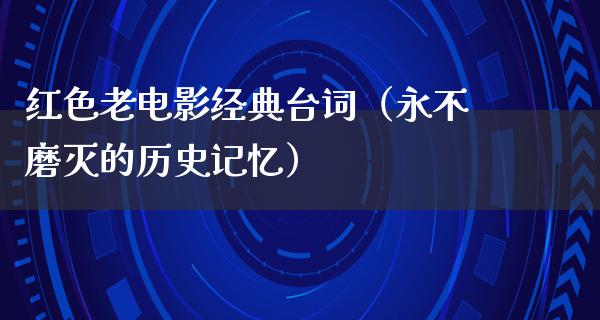 红色老电影经典台词（永不磨灭的历史记忆）