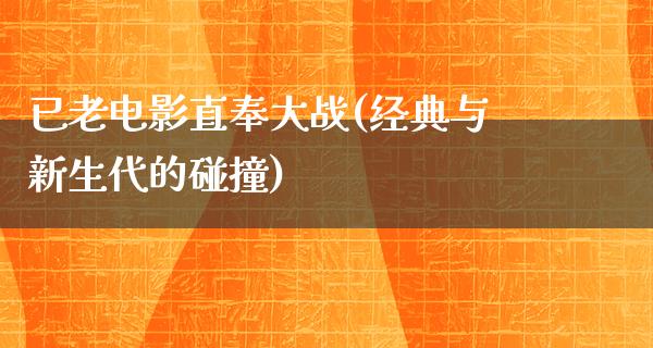 已老电影直奉大战(经典与新生代的碰撞)