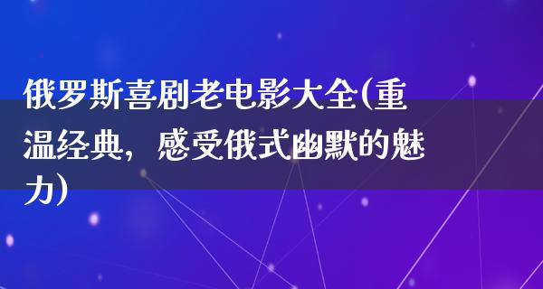 俄罗斯喜剧老电影大全(重温经典，感受俄式幽默的魅力)