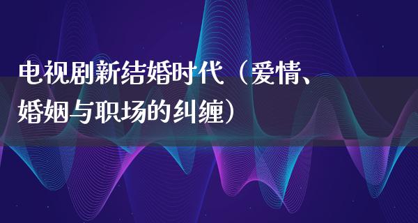 电视剧新结婚时代（爱情、婚姻与职场的纠缠）