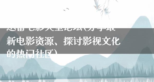 迅雷电影天堂论坛(分享最新电影资源、探讨影视文化的热门社区)