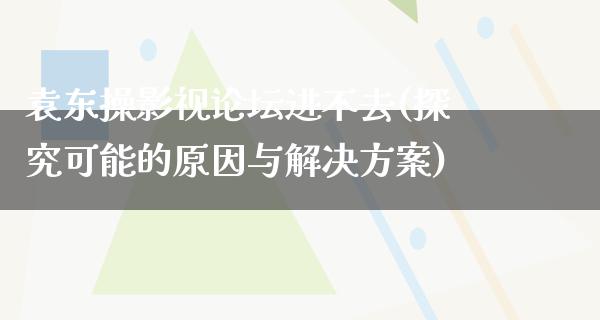 袁东操影视论坛进不去(探究可能的原因与解决方案)