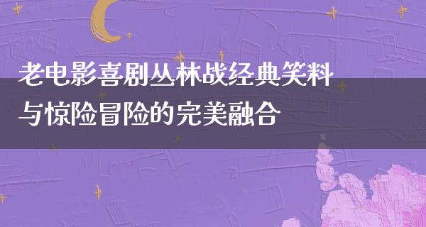 老电影喜剧丛林战经典笑料与惊险冒险的完美融合