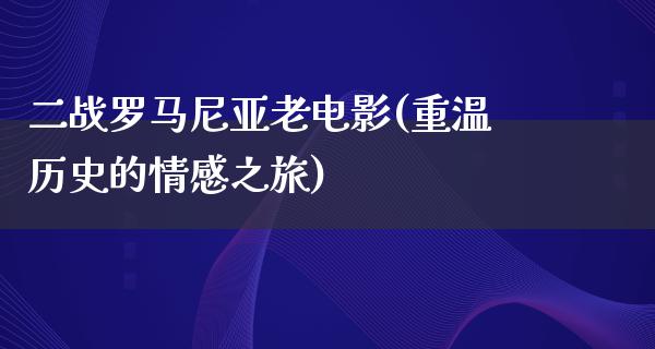 二战罗马尼亚老电影(重温历史的情感之旅)