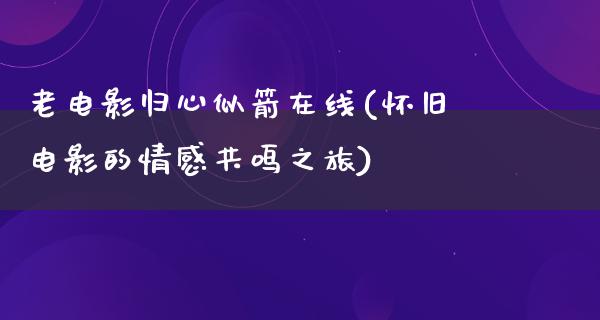 老电影归心似箭在线(怀旧电影的情感共鸣之旅)