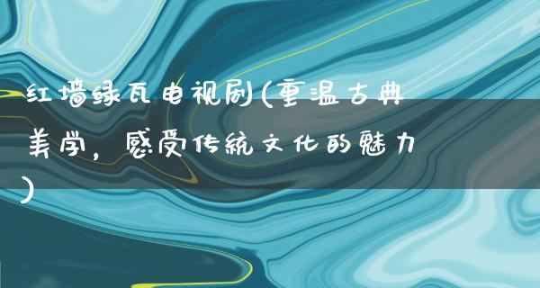 红墙绿瓦电视剧(重温古典美学，感受传统文化的魅力)