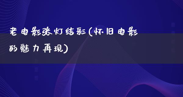 老电影张灯结彩(怀旧电影的魅力再现)