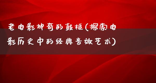 老电影神奇的鼓槌(探索电影历史中的经典音效艺术)