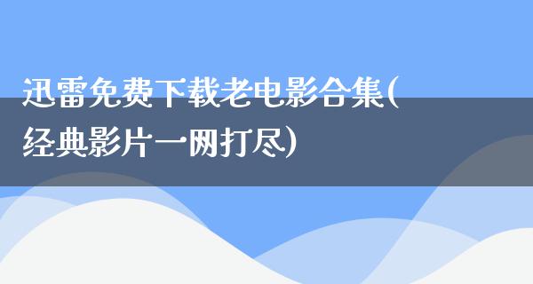 迅雷免费下载老电影合集(经典影片一网打尽)