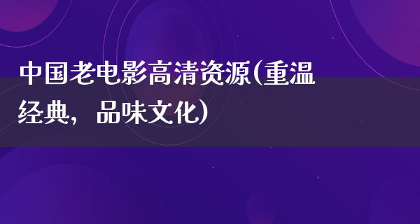 中国老电影高清资源(重温经典，品味文化)