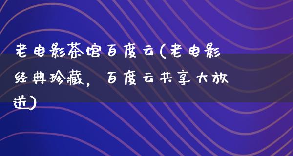 老电影茶馆百度云(老电影经典珍藏，百度云共享大放送)