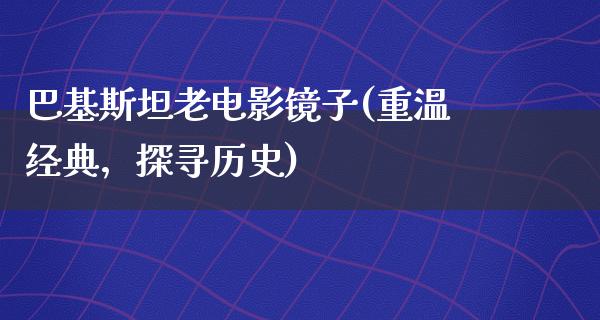 巴基斯坦老电影镜子(重温经典，探寻历史)