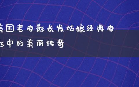 美国老电影长发姑娘经典电影中的美丽传奇