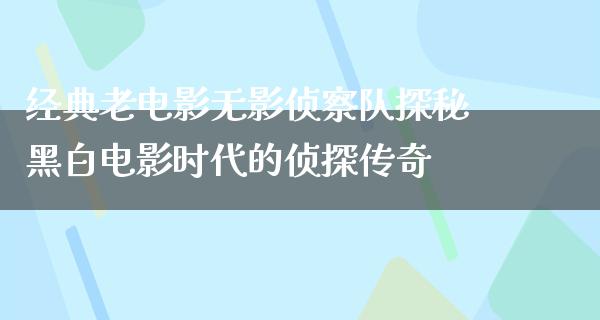 经典老电影无影侦察队探秘黑白电影时代的侦探传奇