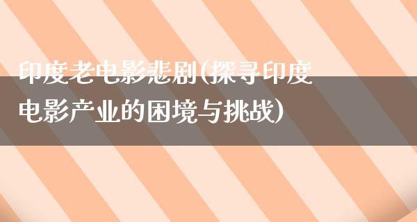 印度老电影悲剧(探寻印度电影产业的困境与挑战)