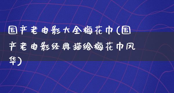 国产老电影大全梅花巾(国产老电影经典描绘梅花巾风华)