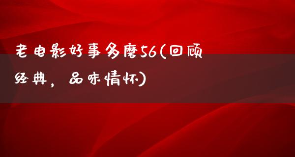 老电影好事多磨56(回顾经典，品味情怀)