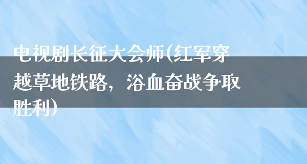 电视剧长征大会师(红军穿越草地铁路，浴血奋战争取胜利)