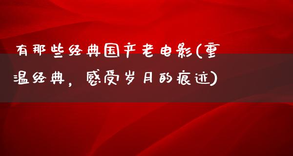 有那些经典国产老电影(重温经典，感受岁月的痕迹)