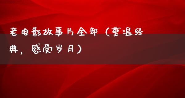 老电影故事片全部（重温经典，感受岁月）