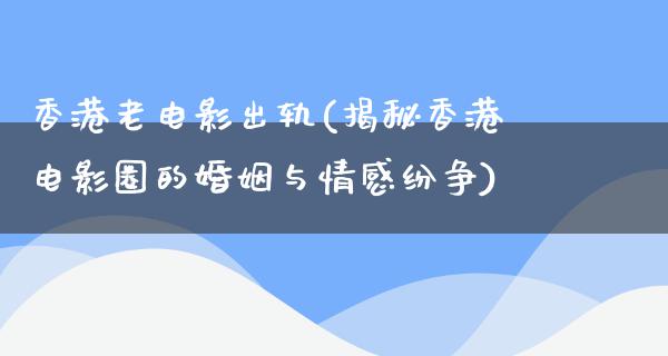 香港老电影出轨(揭秘香港电影圈的婚姻与情感纷争)