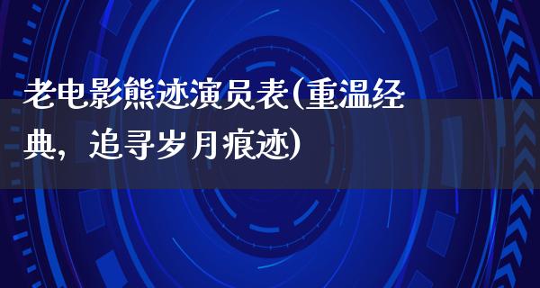 老电影熊迹演员表(重温经典，追寻岁月痕迹)