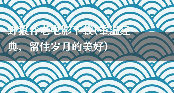 野狼谷老电影下载(重温经典，留住岁月的美好)