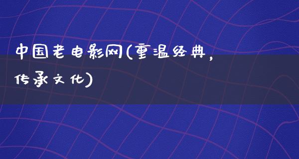 中国老电影网(重温经典，传承文化)