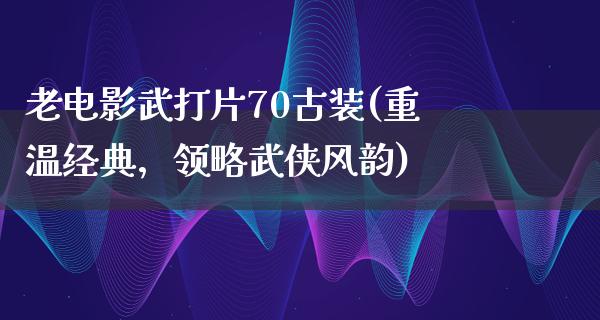 老电影武打片70古装(重温经典，领略武侠风韵)