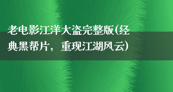 老电影江洋大盗完整版(经典黑帮片，重现江湖风云)