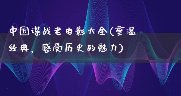 中国谍战老电影大全(重温经典，感受历史的魅力)