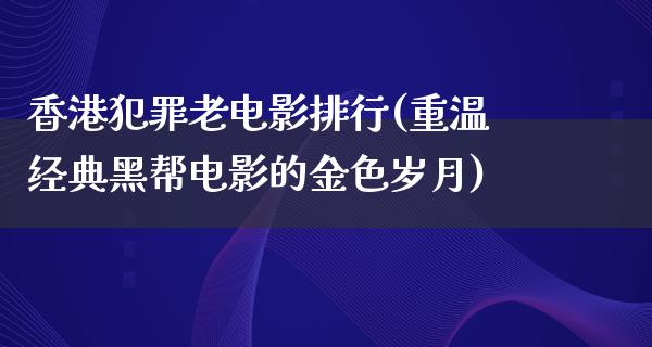 香港犯罪老电影排行(重温经典黑帮电影的金色岁月)