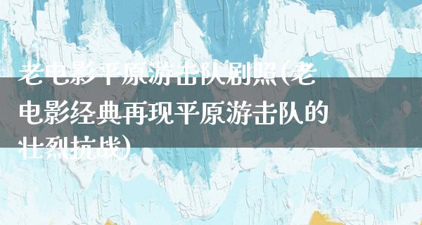 老电影平原游击队剧照(老电影经典再现平原游击队的壮烈抗战)