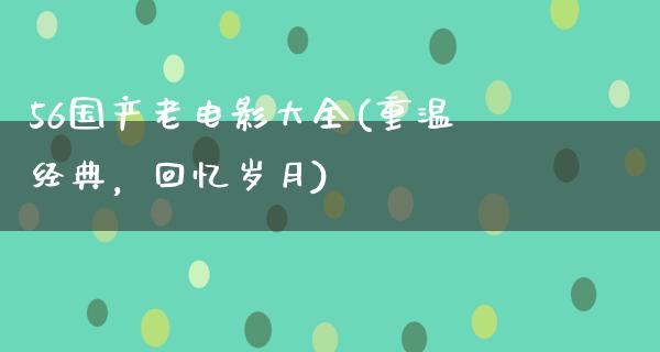 56国产老电影大全(重温经典，回忆岁月)