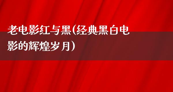 老电影红与黑(经典黑白电影的辉煌岁月)