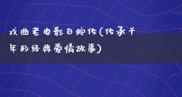 戏曲老电影白蛇传(传承千年的经典爱情故事)