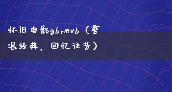 怀旧电影gbrmvb（重温经典，回忆往昔）